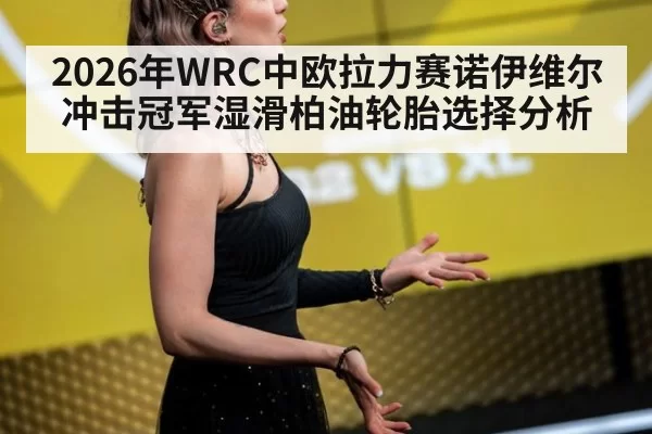 2026年WRC中欧拉力赛诺伊维尔冲击冠军湿滑柏油轮胎选择分析