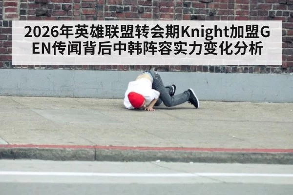 2026年英雄联盟转会期Knight加盟GEN传闻背后中韩阵容实力变化分析